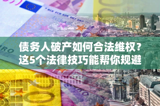 济南债务人破产如何合法维权？这5个法律技巧能帮你规避风险