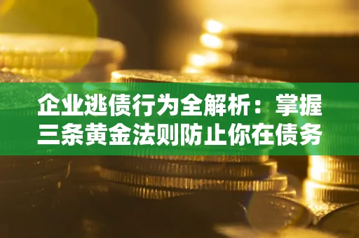济南企业逃债行为全解析：掌握三条黄金法则防止你在债务乱局中“踩雷”