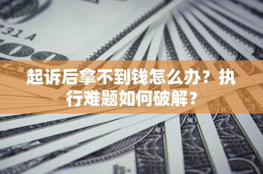 济南起诉后拿不到钱怎么办？执行难题如何破解？