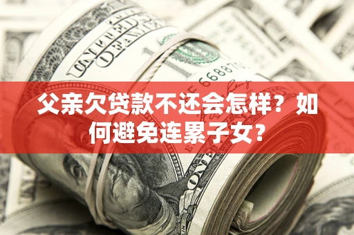济南父亲欠贷款不还会怎样？如何避免连累子女？