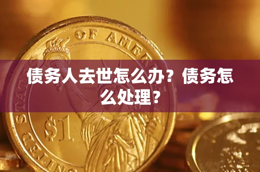 济南债务人去世怎么办？债务怎么处理？