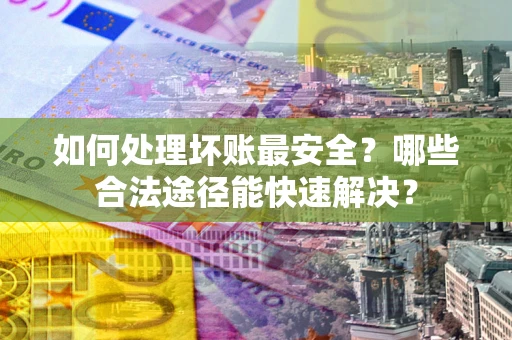 济南如何处理坏账最安全？哪些合法途径能快速解决？