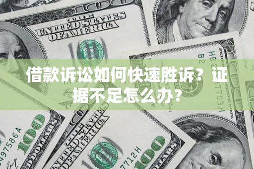 济南借款诉讼如何快速胜诉？证据不足怎么办？
