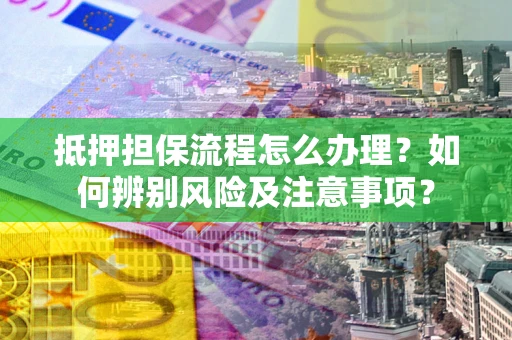 济南抵押担保流程怎么办理？如何辨别风险及注意事项？