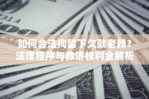 济南如何合法拘留下欠款老赖？法律程序与救济权利全解析