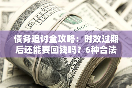 济南债务追讨全攻略：时效过期后还能要回钱吗？6种合法手段助你维权