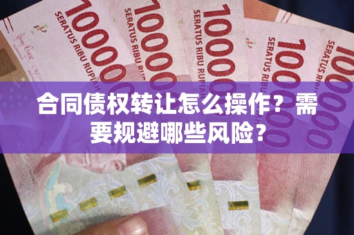 济南合同债权转让怎么操作？需要规避哪些风险？