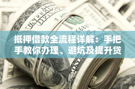 济南抵押借款全流程详解：手把手教你办理、避坑及提升贷款额度