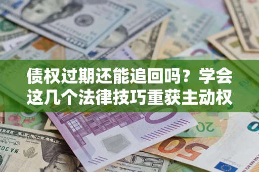 济南债权过期还能追回吗？学会这几个法律技巧重获主动权