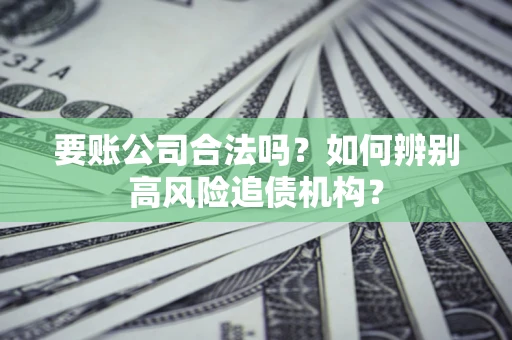 济南要账公司合法吗？如何辨别高风险追债机构？