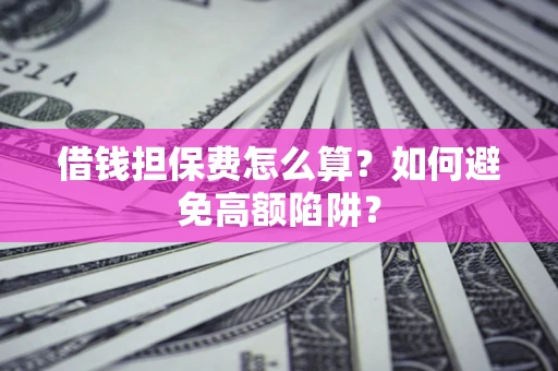济南借钱担保费怎么算？如何避免高额陷阱？