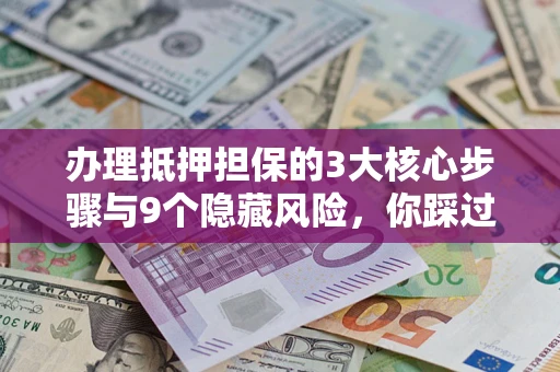 济南办理抵押担保的3大核心步骤与9个隐藏风险，你踩过哪个坑？
