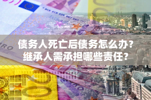济南债务人死亡后债务怎么办？继承人需承担哪些责任？
