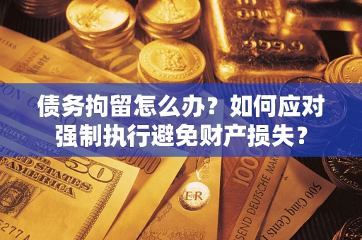 济南债务拘留怎么办？如何应对强制执行避免财产损失？