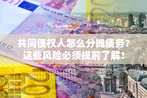 济南共同债权人怎么分摊债务？这些风险必须提前了解！