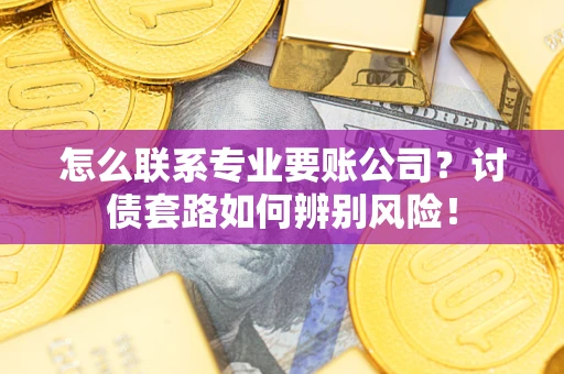 济南怎么联系专业要账公司？讨债套路如何辨别风险！