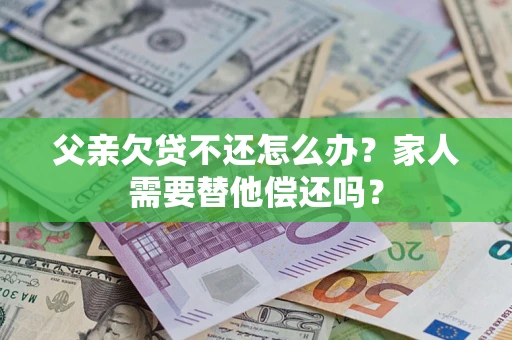 济南父亲欠贷不还怎么办？家人需要替他偿还吗？