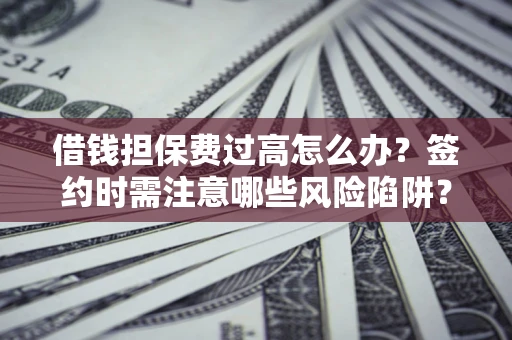 济南借钱担保费过高怎么办？签约时需注意哪些风险陷阱？