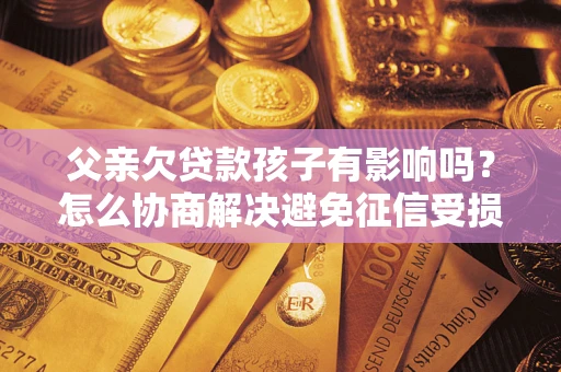 济南父亲欠贷款孩子有影响吗？怎么协商解决避免征信受损？