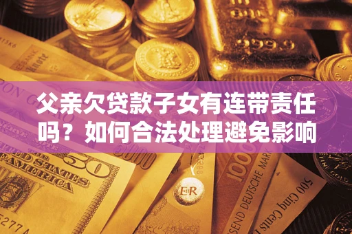 济南父亲欠贷款子女有连带责任吗？如何合法处理避免影响？
