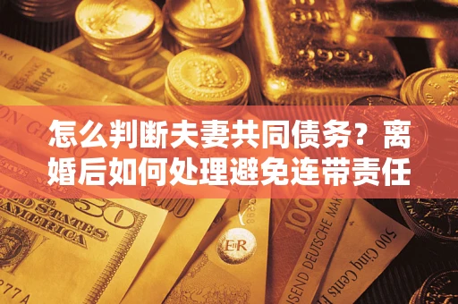 济南怎么判断夫妻共同债务？离婚后如何处理避免连带责任？