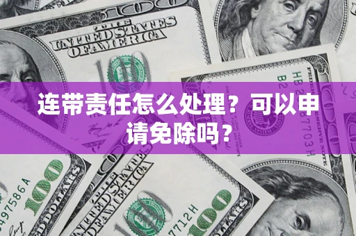济南连带责任怎么处理？可以申请免除吗？