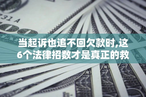 济南当起诉也追不回欠款时,这6个法律招数才是真正的救命稻草
