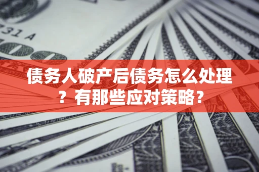 济南债务人破产后债务怎么处理？有那些应对策略？